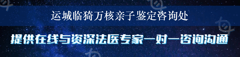 运城临猗万核亲子鉴定咨询处